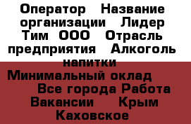 Оператор › Название организации ­ Лидер Тим, ООО › Отрасль предприятия ­ Алкоголь, напитки › Минимальный оклад ­ 24 000 - Все города Работа » Вакансии   . Крым,Каховское